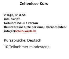 2 Tage, Fr. & Saincl. Skript.Gebühr: 250,-€ / PersonBei Interesse bitte per email voranmelden:info(at)schuh-werk.de Kurssprache: Deutsch 10 Teilnehmer mindestens Zehenlese-Kurs