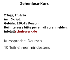 2 Tage, Fr. & Saincl. Skript.Gebühr: 250,-€ / PersonBei Interesse bitte per email voranmelden:info(at)schuh-werk.de Kurssprache: Deutsch10 Teilnehmer mindestens Zehenlese-Kurs